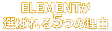 ELEMENTが選ばれる5つの理由